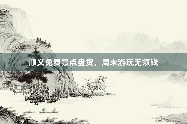 顺义免费景点盘货，周末游玩无须钱
