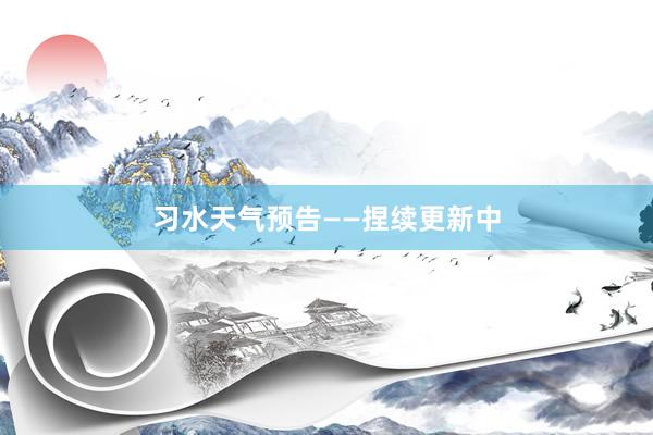 习水天气预告——捏续更新中